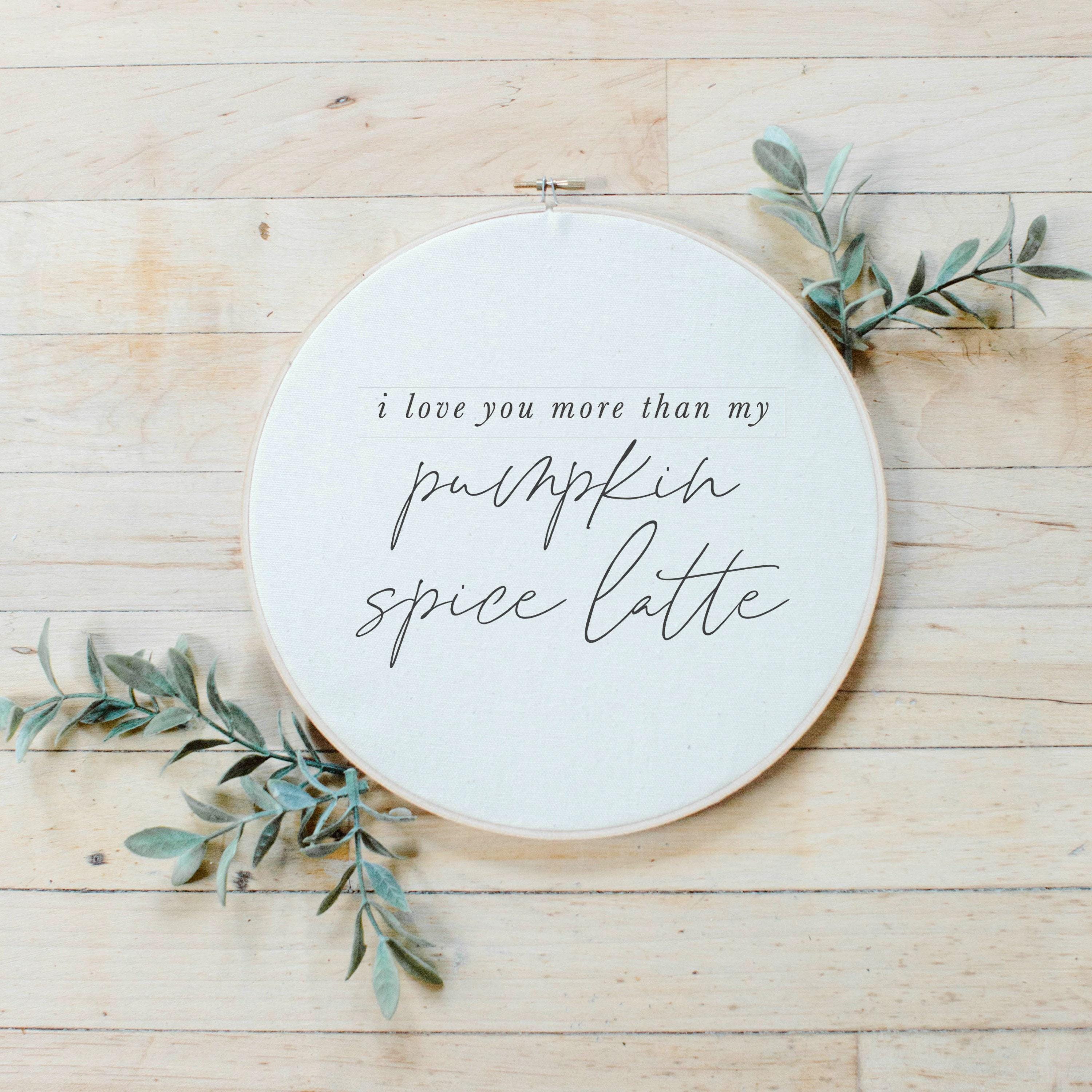 Printed Embroidery Hoop - I Love You More Than My PSL, Fall gift, holiday present, seasonal decor, home decor, housewarming
